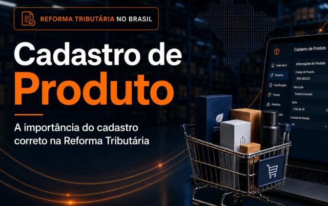 Cadastro de Produto: a importância do cadastro correto na Reforma Tributária
